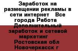  Заработок на размещении рекламы в сети интернет - Все города Работа » Дополнительный заработок и сетевой маркетинг   . Ростовская обл.,Новочеркасск г.